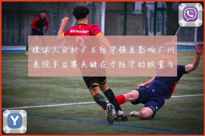 媒体人分析广东防守强度影响广州表现季后赛关键在于防守的较量与适应能力