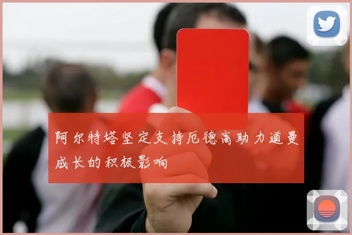 阿尔特塔坚定支持厄德高助力道曼成长的积极影响