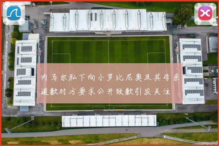 内马尔私下向小罗比尼奥及其母亲道歉对方要求公开致歉引发关注