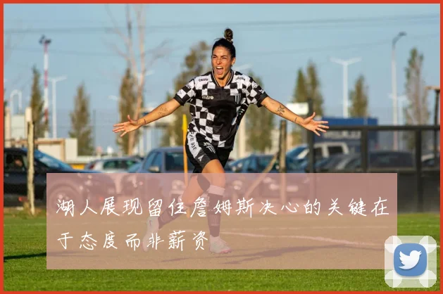 湖人展现留住詹姆斯决心的关键在于态度而非薪资