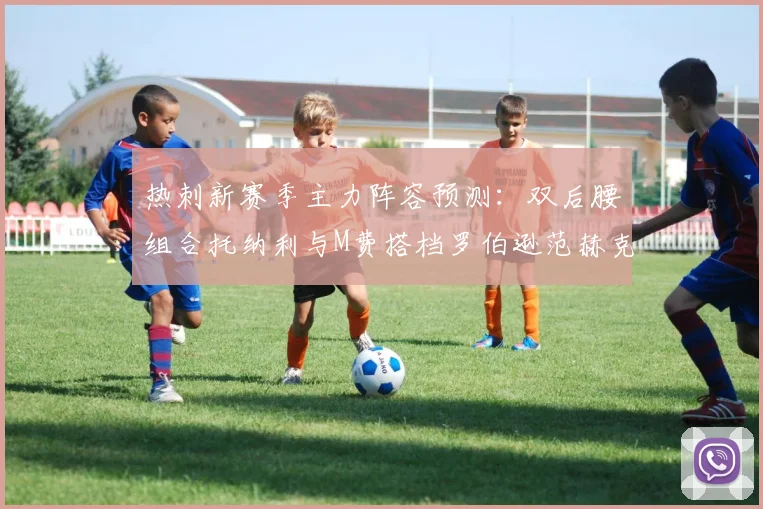 热刺新赛季主力阵容预测：双后腰组合托纳利与M费搭档罗伯逊范赫克加盟