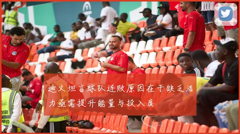 迪文坦言球队连败原因在于缺乏活力亟需提升能量与投入度