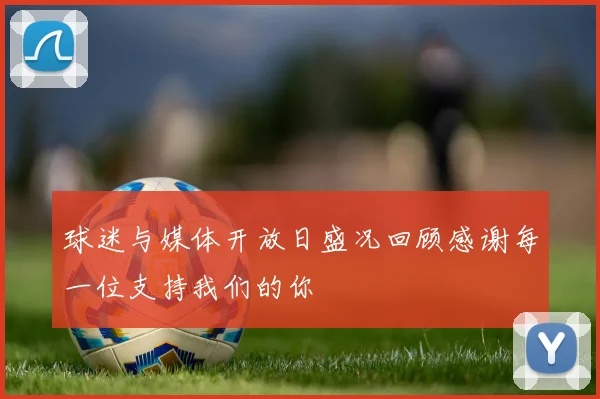 球迷与媒体开放日盛况回顾感谢每一位支持我们的你