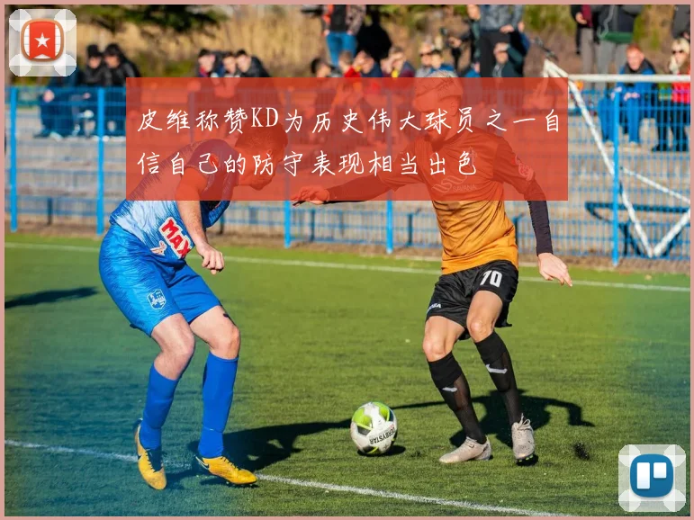 皮维称赞KD为历史伟大球员之一自信自己的防守表现相当出色