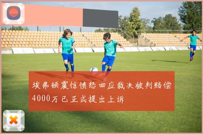 埃弗顿震惊愤怒回应裁决被判赔偿4000万已正式提出上诉