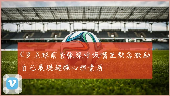 C罗点球前紧张深呼吸嘴里默念激励自己展现超强心理素质