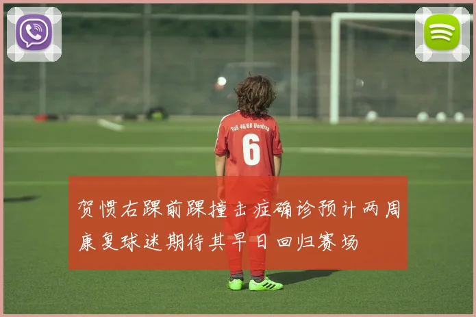 贺惯右踝前踝撞击症确诊预计两周康复球迷期待其早日回归赛场