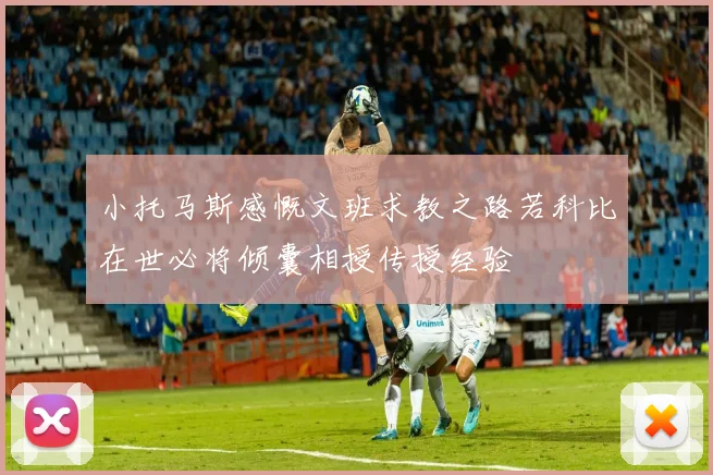 小托马斯感慨文班求教之路若科比在世必将倾囊相授传授经验