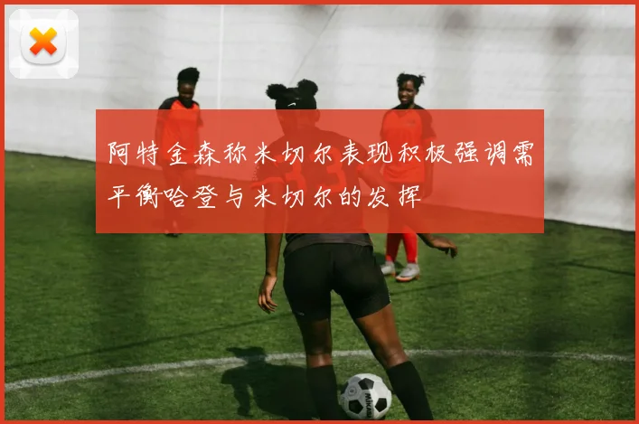 阿特金森称米切尔表现积极强调需平衡哈登与米切尔的发挥